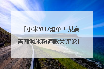 小米YU7爆单！某高管嘲讽米粉道歉关评论