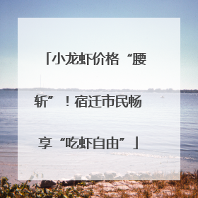 小龙虾价格“腰斩”！宿迁市民畅享“吃虾自由”