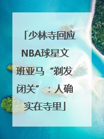 少林寺回应NBA球星文班亚马“剃发闭关”：人确实在寺里