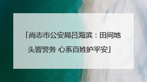 尚志市公安局吕海滨：田间地头皆警务 心系百姓护平安