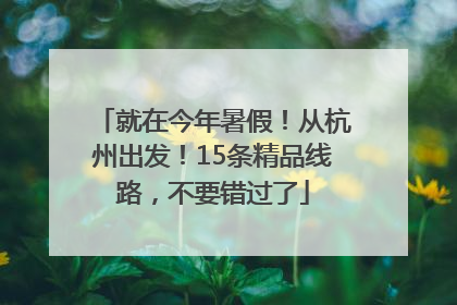 就在今年暑假！从杭州出发！15条精品线路，不要错过了