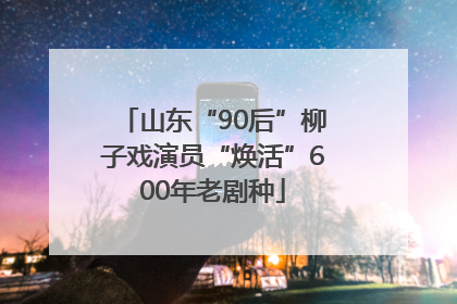 山东“90后”柳子戏演员“焕活”600年老剧种