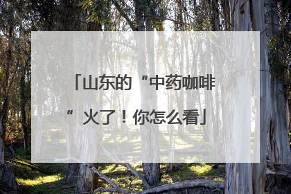 山东的“中药咖啡”火了！你怎么看