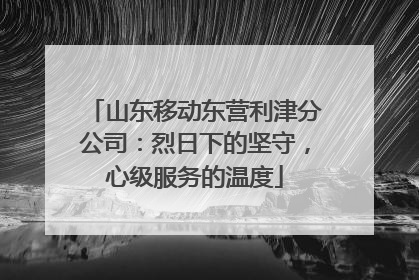 山东移动东营利津分公司：烈日下的坚守，心级服务的温度