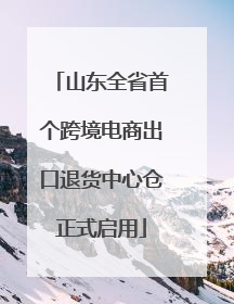 山东全省首个跨境电商出口退货中心仓正式启用