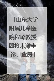 山东大学附属儿童医院程璐教授即将来潍坐诊、查房