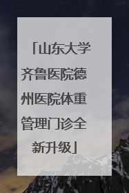 山东大学齐鲁医院德州医院体重管理门诊全新升级