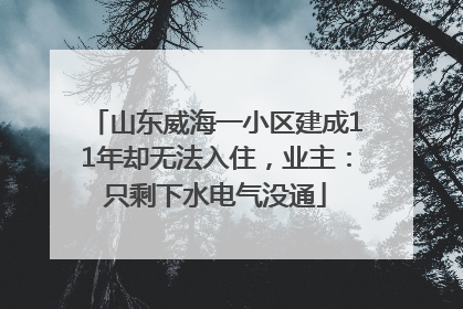 山东威海一小区建成11年却无法入住，业主：只剩下水电气没通