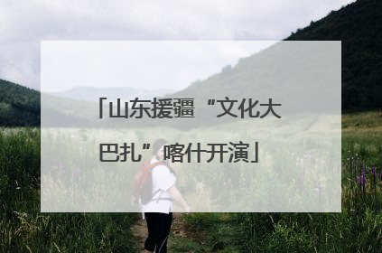 山东援疆“文化大巴扎”喀什开演