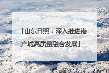 山东日照：深入推进港产城高质量融合发展