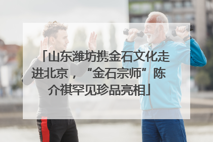 山东潍坊携金石文化走进北京，“金石宗师”陈介祺罕见珍品亮相