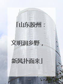山东胶州：文明润乡野，新风扑面来