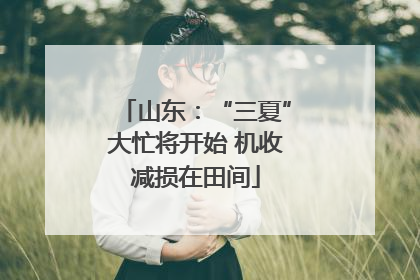 山东：“三夏”大忙将开始 机收减损在田间