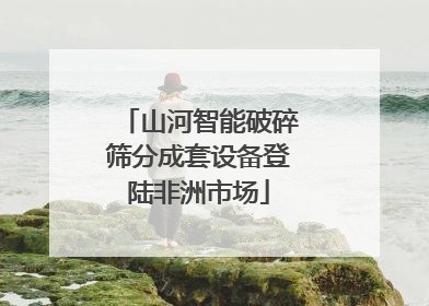山河智能破碎筛分成套设备登陆非洲市场