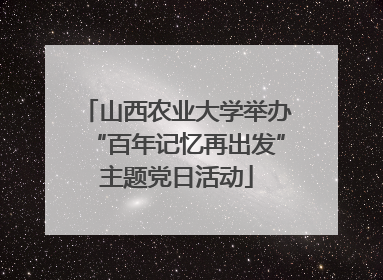 山西农业大学举办“百年记忆再出发”主题党日活动