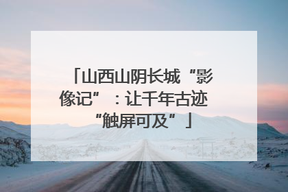 山西山阴长城“影像记”：让千年古迹“触屏可及”