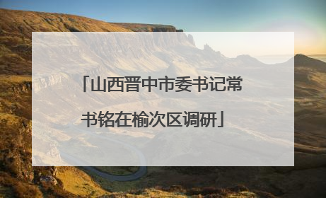 山西晋中市委书记常书铭在榆次区调研