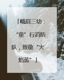 峨眉三幼：“童”行消防队，致敬“火焰蓝”