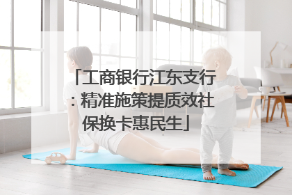 工商银行江东支行：精准施策提质效社保换卡惠民生