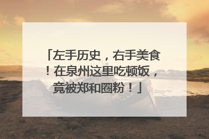 左手历史，右手美食！在泉州这里吃顿饭，竟被郑和圈粉！