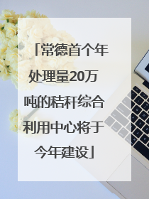 常德首个年处理量20万吨的秸秆综合利用中心将于今年建设