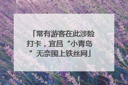 常有游客在此涉险打卡，宜昌“小青岛”无奈围上铁丝网