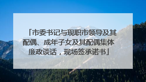 市委书记与现职市领导及其配偶、成年子女及其配偶集体廉政谈话，现场签承诺书