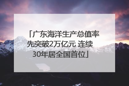 广东海洋生产总值率先突破2万亿元 连续30年居全国首位