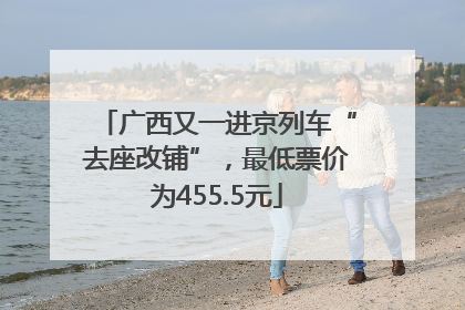 广西又一进京列车“去座改铺”，最低票价为455.5元