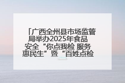 广西全州县市场监管局举办2025年食品安全“你点我检 服务惠民生”暨“百姓点检日”活动启动仪式
