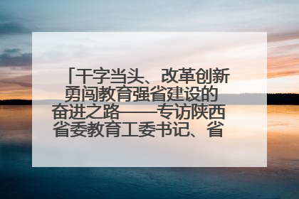 干字当头、改革创新 勇闯教育强省建设的奋进之路——专访陕西省委教育工委书记、省教育厅厅长王树声