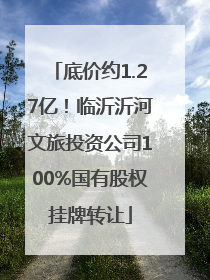 底价约1.27亿！临沂沂河文旅投资公司100%国有股权挂牌转让