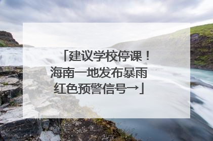 建议学校停课！海南一地发布暴雨红色预警信号→