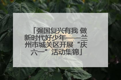 强国复兴有我 做新时代好少年——兰州市城关区开展“庆六一”活动集锦