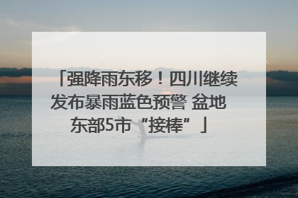 强降雨东移！四川继续发布暴雨蓝色预警 盆地东部5市“接棒”