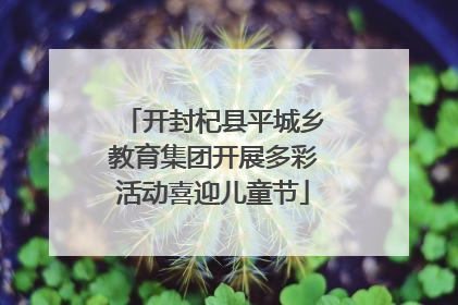 开封杞县平城乡教育集团开展多彩活动喜迎儿童节