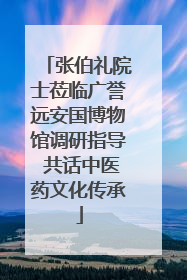 张伯礼院士莅临广誉远安国博物馆调研指导 共话中医药文化传承