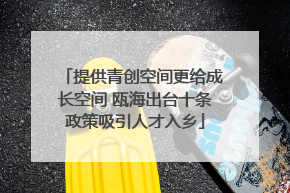 提供青创空间更给成长空间 瓯海出台十条政策吸引人才入乡