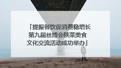 提振餐饮促消费稳增长 第九届丝博会陕菜美食文化交流活动成功举办