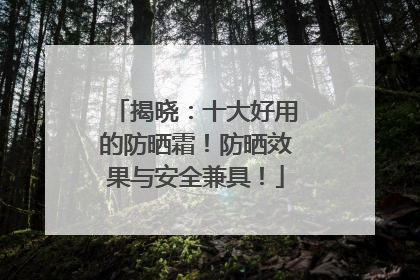 揭晓：十大好用的防晒霜！防晒效果与安全兼具！