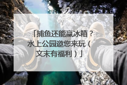捕鱼还能赢冰箱？水上公园邀您来玩（文末有福利）