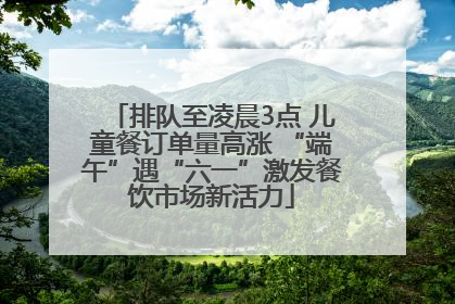 排队至凌晨3点 儿童餐订单量高涨 “端午”遇“六一”激发餐饮市场新活力