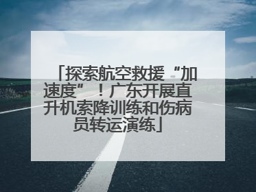 探索航空救援“加速度”！广东开展直升机索降训练和伤病员转运演练