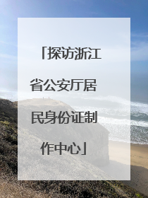 探访浙江省公安厅居民身份证制作中心