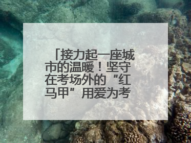 接力起一座城市的温暖！坚守在考场外的“红马甲”用爱为考生保驾护航