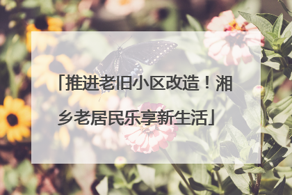 推进老旧小区改造！湘乡老居民乐享新生活