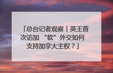 总台记者观察丨英王首次访加 “软”外交如何支持加拿大主权？