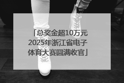 总奖金超10万元 2025年浙江省电子体育大赛圆满收官