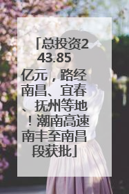 总投资243.85亿元，路经南昌、宜春、抚州等地！潮南高速南丰至南昌段获批