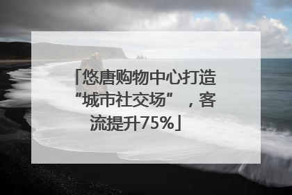 悠唐购物中心打造“城市社交场”，客流提升75%